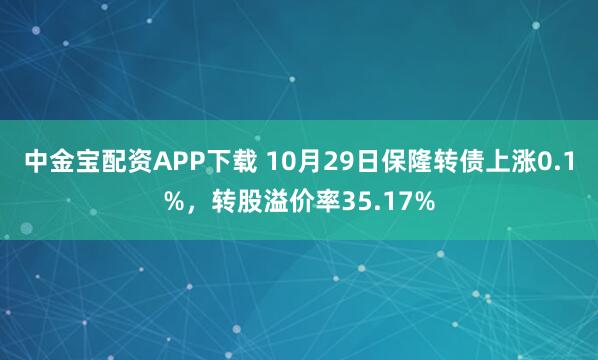 中金宝配资APP下载 10月29日保隆转债上涨0.1%,转股溢价率35.17%