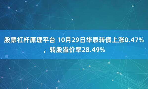 股票杠杆原理平台 10月29日华辰转债上涨0.47%,转股溢价率28.49%