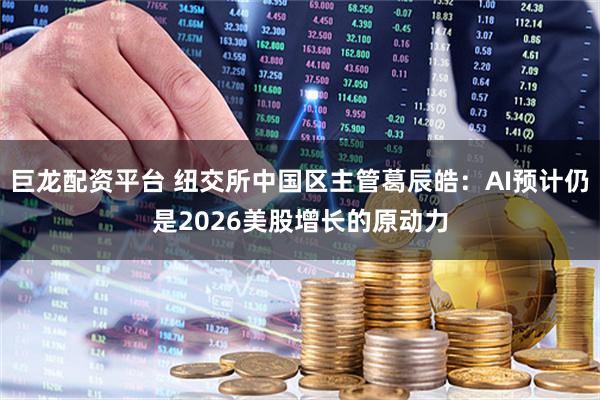 巨龙配资平台 纽交所中国区主管葛辰皓:AI预计仍是2026美股增长的原动力