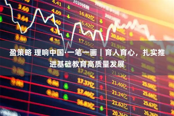 盈策略 理响中国·一笔一画｜育人育心，扎实推进基础教育高质量发展