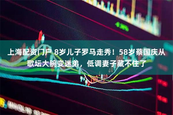上海配资门户 8岁儿子罗马走秀！58岁蔡国庆从歌坛大腕变迷弟，低调妻子藏不住了